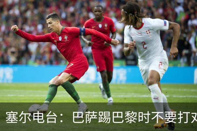 塞尔电台：巴萨踢巴黎时不要打对攻，那等于自杀式踢法