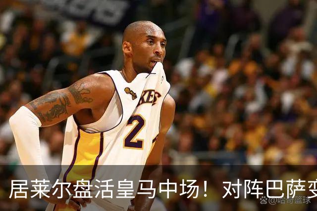 居莱尔盘活皇马中场！对阵巴萨变阵奏效，成为穆帅新组织核心