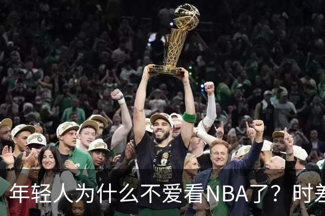 年轻人为什么不爱看NBA了？时差、付费、观赏性都是原因