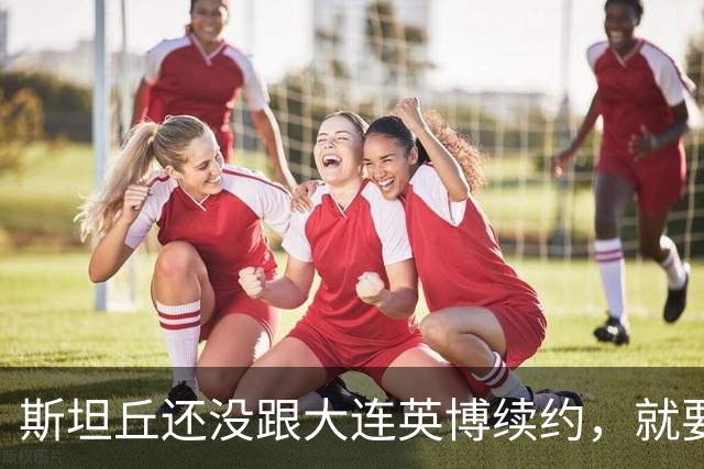 斯坦丘还没跟大连英博续约，就要被别的球队挖走？本人已为此回应确认