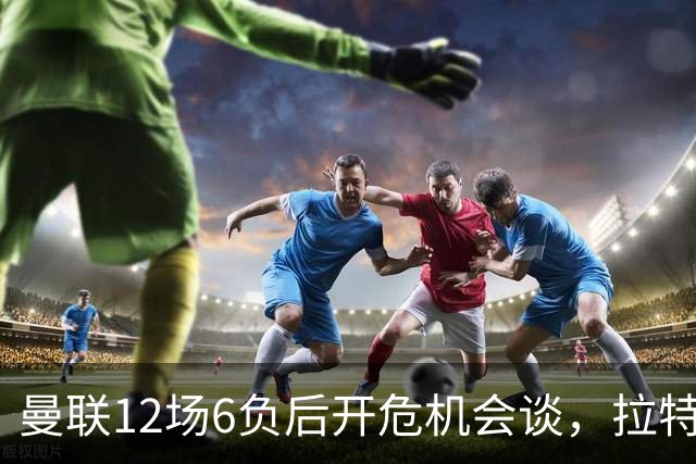 曼联12场6负后开危机会谈，拉特克利夫与格雷泽家族定卡里克去留