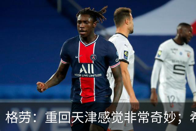 格劳：重回天津感觉非常奇妙；希望在亚冠为海港提供更多价值