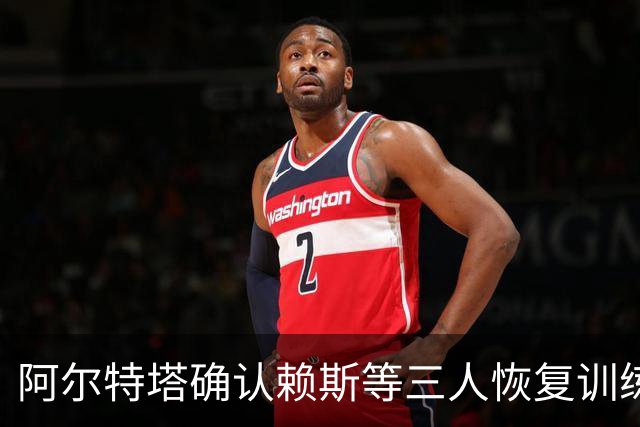 阿尔特塔确认赖斯等三人恢复训练，萨卡仍缺阵